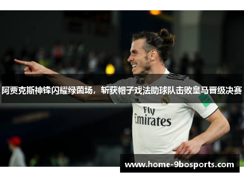 阿贾克斯神锋闪耀绿茵场，斩获帽子戏法助球队击败皇马晋级决赛