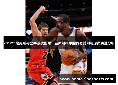 2012年尼克斯与公牛激战回顾：经典对决中的传奇时刻与球员表现分析