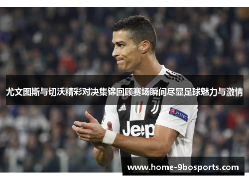 尤文图斯与切沃精彩对决集锦回顾赛场瞬间尽显足球魅力与激情