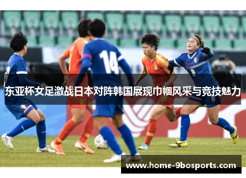 东亚杯女足激战日本对阵韩国展现巾帼风采与竞技魅力
